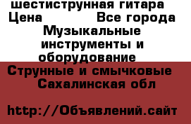 шестиструнная гитара › Цена ­ 4 000 - Все города Музыкальные инструменты и оборудование » Струнные и смычковые   . Сахалинская обл.